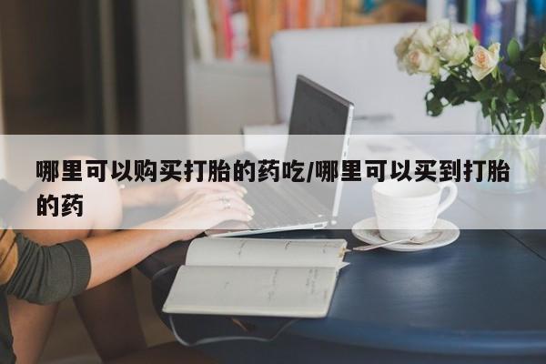米非司酮片多少钱一盒哪里可以购买打胎的药吃/哪里可以买到打胎的药