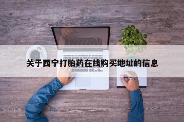 米非司酮片多少钱一盒关于西宁打胎药在线购买地址的信息