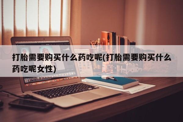 米非司酮片多少钱一盒打胎需要购买什么药吃呢(打胎需要购买什么药吃呢女性)