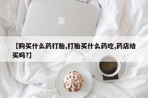 米非司酮片多少钱一盒【购买什么药打胎,打胎买什么药吃,药店给买吗?】