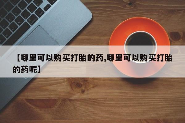米非司酮片多少钱一盒【哪里可以购买打胎的药,哪里可以购买打胎的药呢】