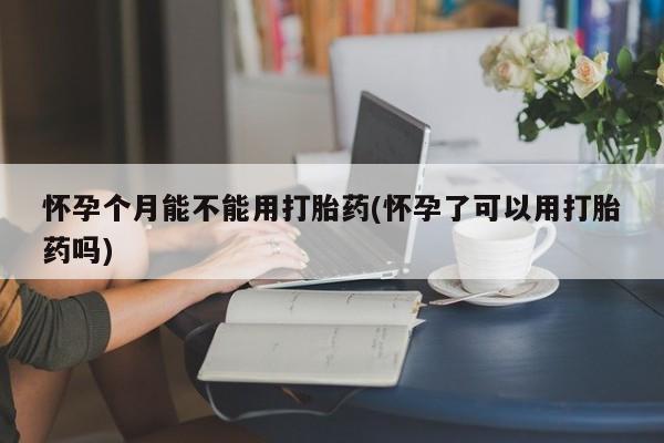米非司酮片多少钱一盒怀孕个月能不能用打胎药(怀孕了可以用打胎药吗)