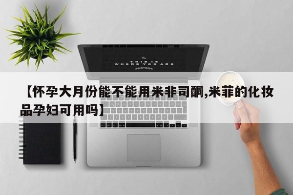 米非司酮片多少钱一盒【怀孕大月份能不能用米非司酮,米菲的化妆品孕妇可用吗】