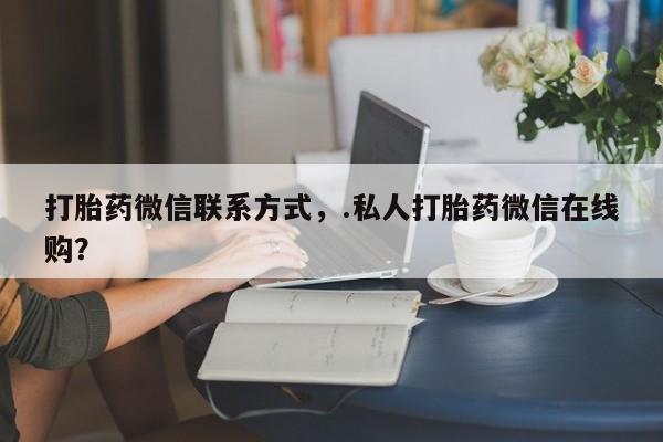 米非司酮片多少钱一盒打胎药微信联系方式，.私人打胎药微信在线购？