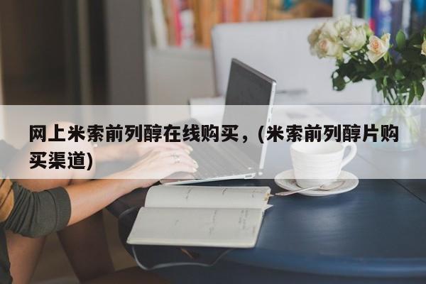 米非司酮片多少钱一盒网上米索前列醇在线购买，(米索前列醇片购买渠道)