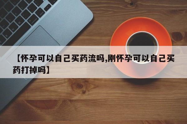 米非司酮片多少钱一盒【怀孕可以自己买药流吗,刚怀孕可以自己买药打掉吗】