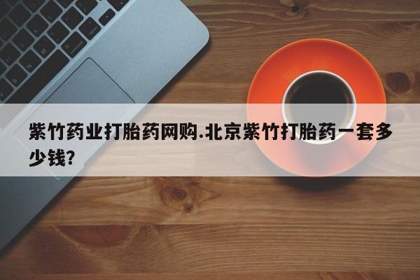 米非司酮片多少钱一盒紫竹药业打胎药网购.北京紫竹打胎药一套多少钱？