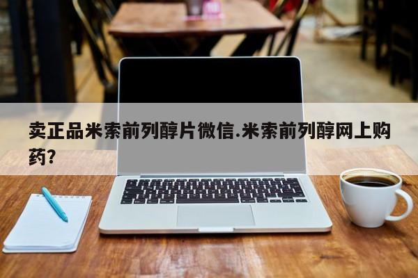 米非司酮片多少钱一盒卖正品米索前列醇片微信.米索前列醇网上购药？
